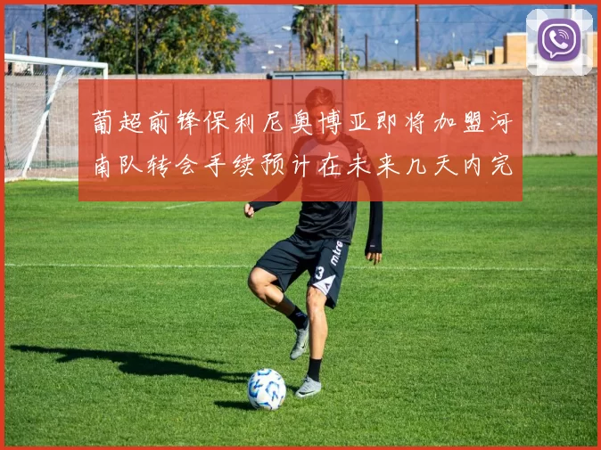 葡超前锋保利尼奥博亚即将加盟河南队转会手续预计在未来几天内完成