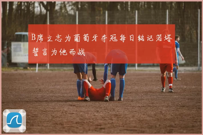 B席立志为葡萄牙夺冠每日铭记若塔誓言为他而战