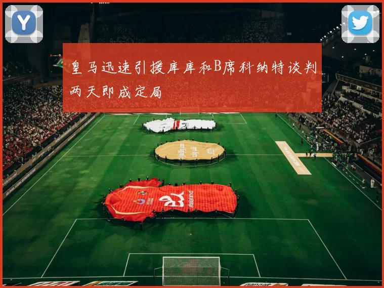 皇马迅速引援库库和B席科纳特谈判两天即成定局