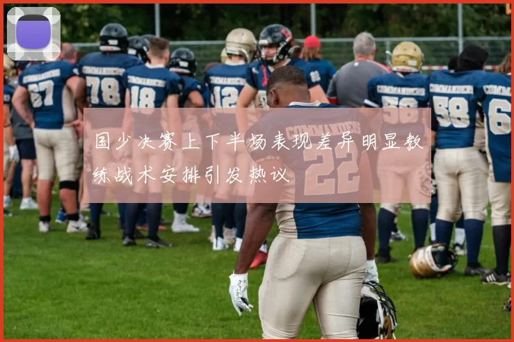 国少决赛上下半场表现差异明显教练战术安排引发热议