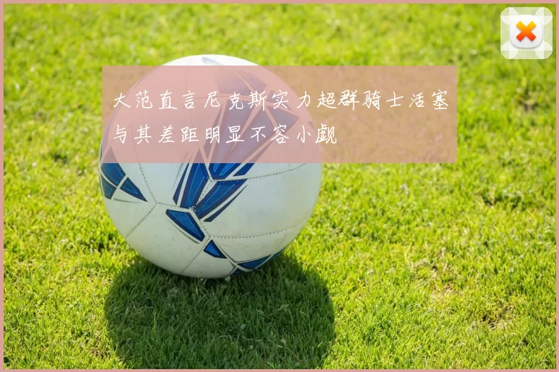 大范直言尼克斯实力超群骑士活塞与其差距明显不容小觑