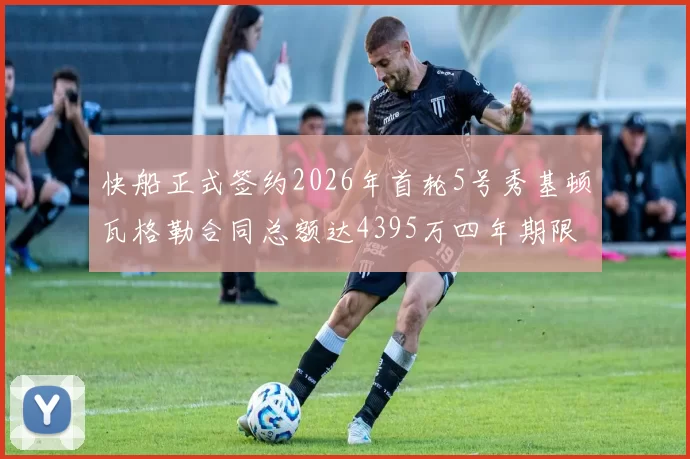 快船正式签约2026年首轮5号秀基顿瓦格勒合同总额达4395万四年期限