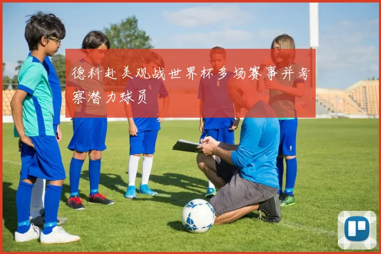 德科赴美观战世界杯多场赛事并考察潜力球员