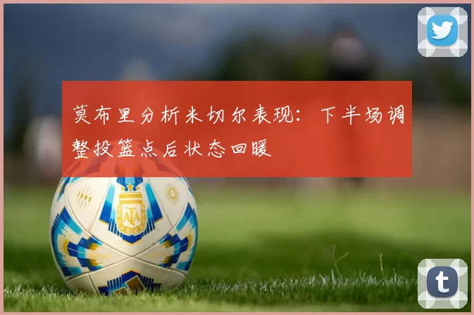 莫布里分析米切尔表现：下半场调整投篮点后状态回暖