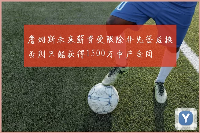 詹姆斯未来薪资受限除非先签后换否则只能获得1500万中产合同