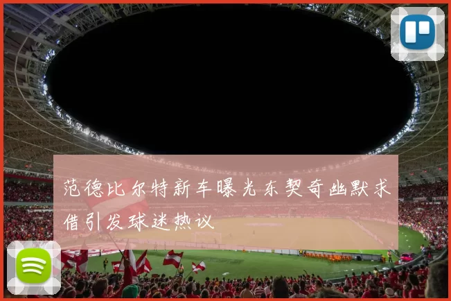 范德比尔特新车曝光东契奇幽默求借引发球迷热议