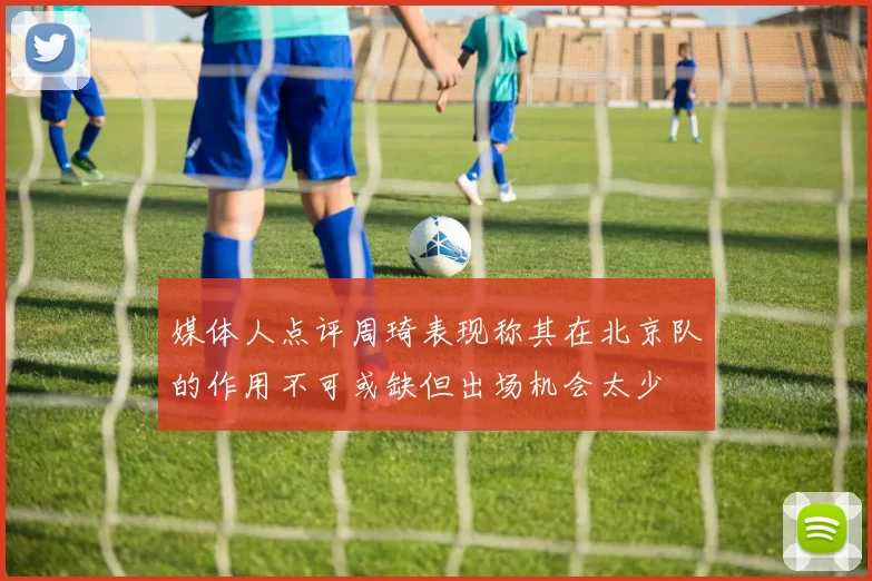 媒体人点评周琦表现称其在北京队的作用不可或缺但出场机会太少
