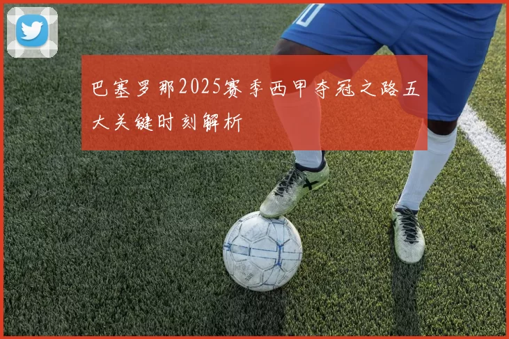 巴塞罗那2025赛季西甲夺冠之路五大关键时刻解析