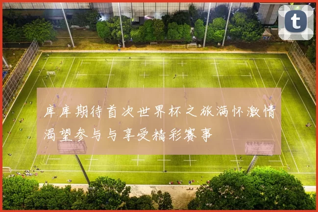 库库期待首次世界杯之旅满怀激情渴望参与与享受精彩赛事