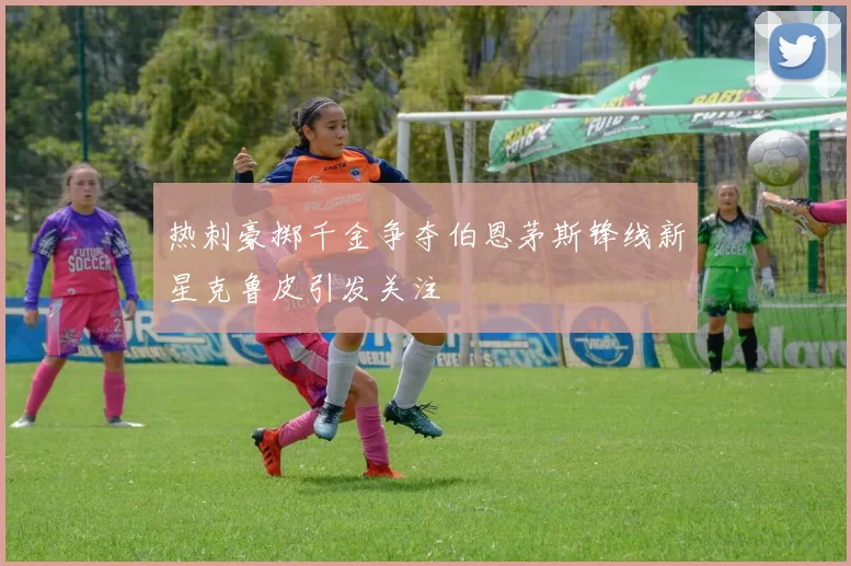热刺豪掷千金争夺伯恩茅斯锋线新星克鲁皮引发关注