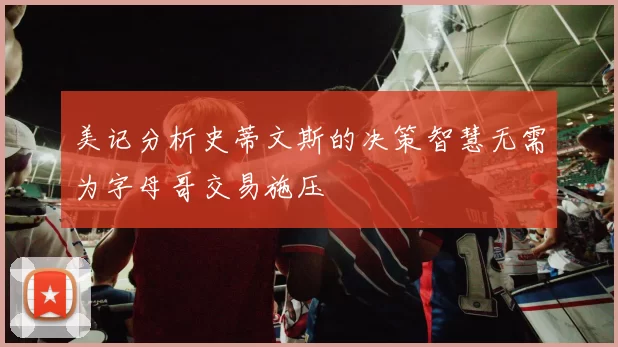 美记分析史蒂文斯的决策智慧无需为字母哥交易施压