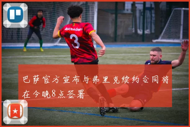 巴萨官方宣布与弗里克续约合同将在今晚8点签署