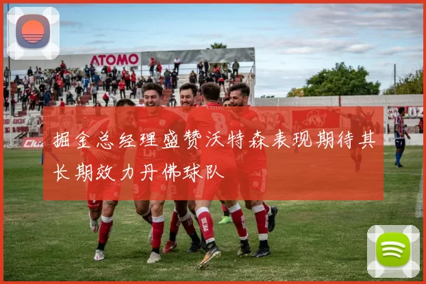 掘金总经理盛赞沃特森表现期待其长期效力丹佛球队