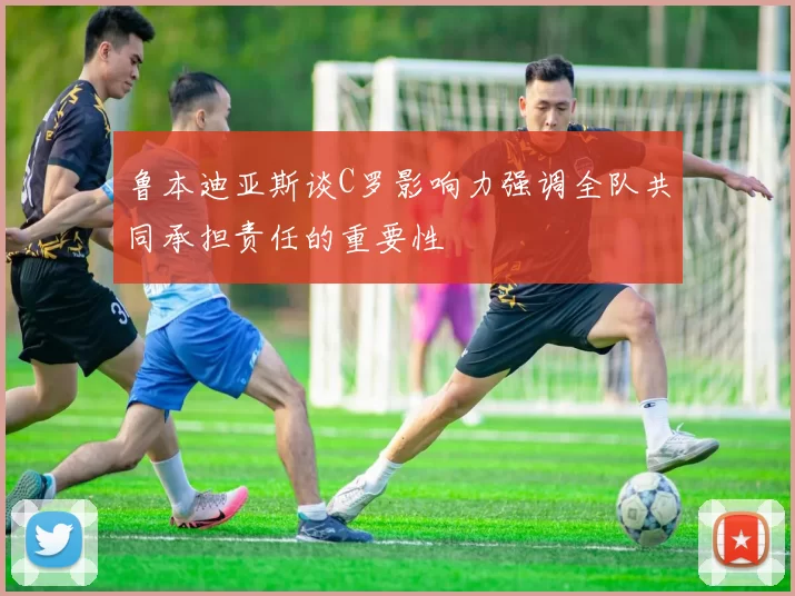 鲁本迪亚斯谈C罗影响力强调全队共同承担责任的重要性
