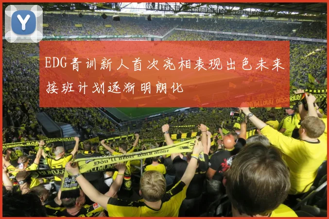 EDG青训新人首次亮相表现出色未来接班计划逐渐明朗化